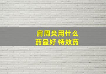 肩周炎用什么药最好 特效药